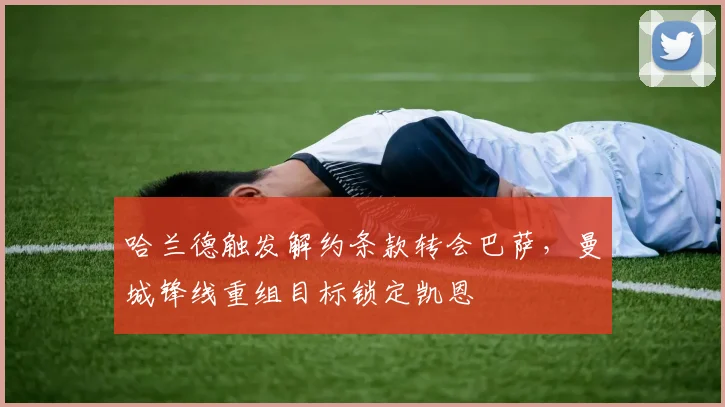 哈兰德触发解约条款转会巴萨，曼城锋线重组目标锁定凯恩