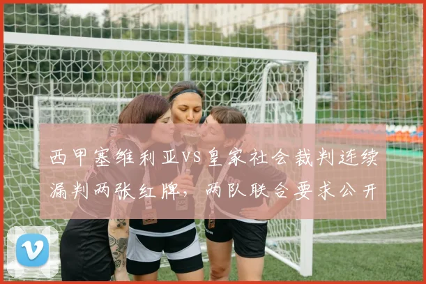 西甲塞维利亚vs皇家社会裁判连续漏判两张红牌，两队联合要求公开裁判考核成绩