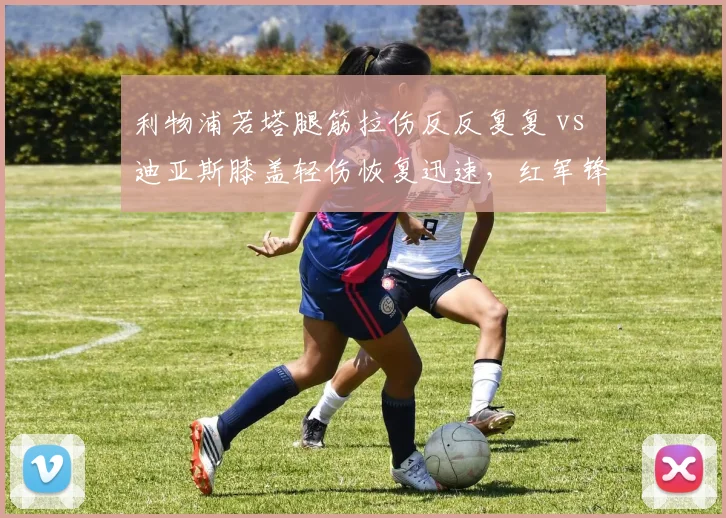 利物浦若塔腿筋拉伤反反复复 vs 迪亚斯膝盖轻伤恢复迅速，红军锋线伤病管理口碑两极