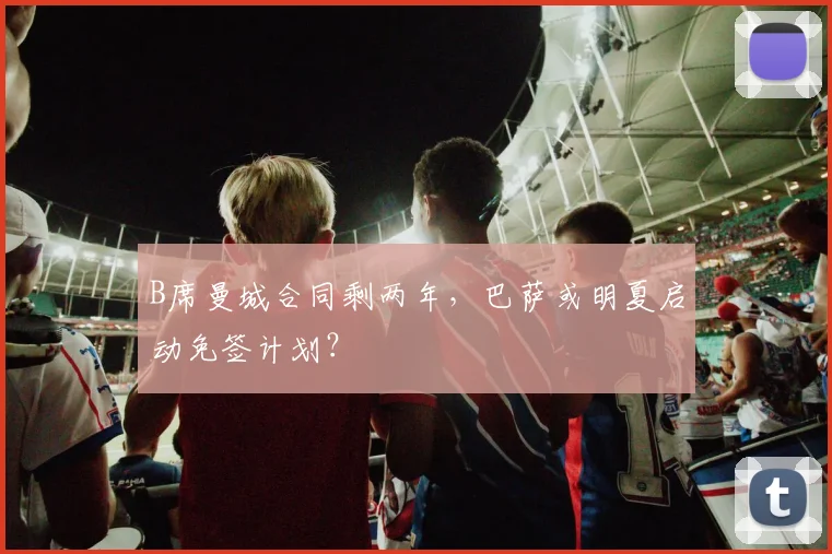 B席曼城合同剩两年，巴萨或明夏启动免签计划？