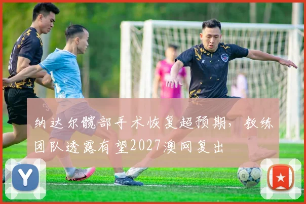 纳达尔髋部手术恢复超预期，教练团队透露有望2027澳网复出