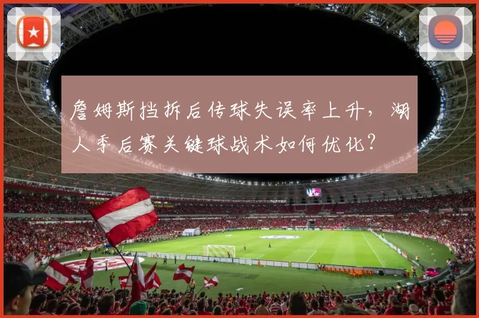 詹姆斯挡拆后传球失误率上升，湖人季后赛关键球战术如何优化？