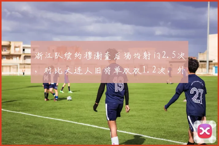 浙江队续约穆谢奎后场均射门2.5次，对比大连人旧将单欢欢1.2次，外援中锋效率对比