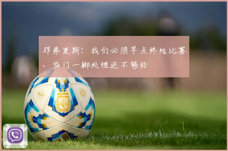 邓弗里斯：我们必须早点终结比赛，临门一脚处理还不够好