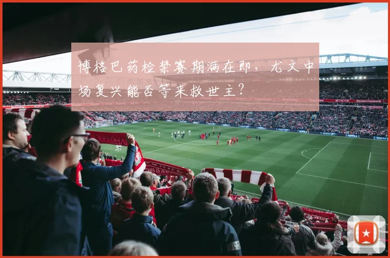 博格巴药检禁赛期满在即，尤文中场复兴能否等来救世主？
