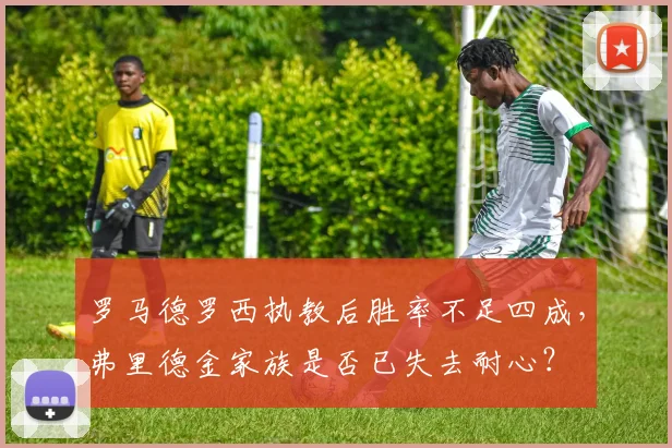 罗马德罗西执教后胜率不足四成，弗里德金家族是否已失去耐心？