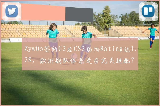 ZywOo签约G2后CS2场均Rating达1.28，欧洲战队体系是否完美适配？