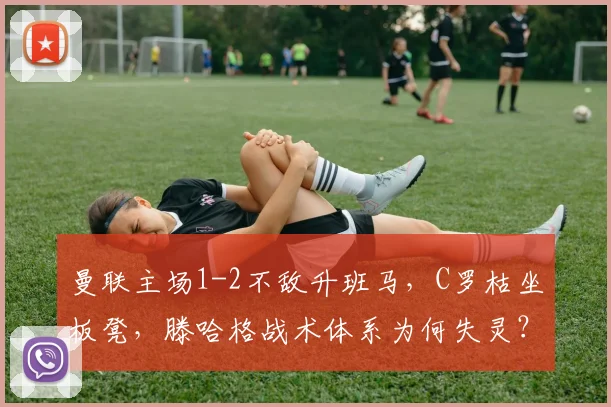 曼联主场1-2不敌升班马，C罗枯坐板凳，滕哈格战术体系为何失灵？